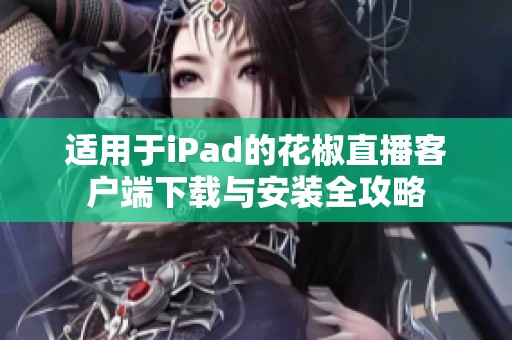 适用于iPad的花椒直播客户端下载与安装全攻略