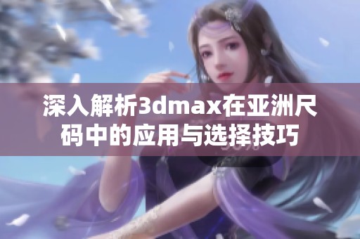 深入解析3dmax在亚洲尺码中的应用与选择技巧