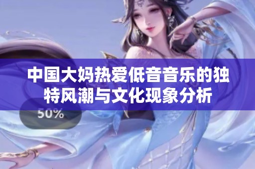 中国大妈热爱低音音乐的独特风潮与文化现象分析