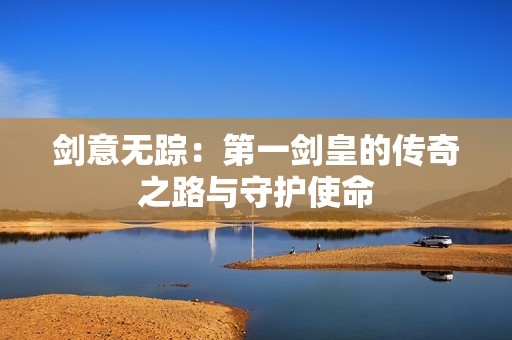 剑意无踪：第一剑皇的传奇之路与守护使命