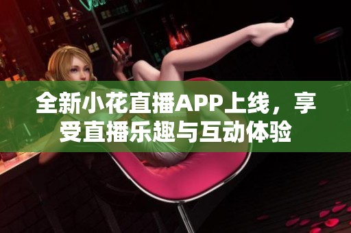 全新小花直播APP上线，享受直播乐趣与互动体验