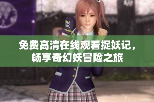 免费高清在线观看捉妖记，畅享奇幻妖冒险之旅