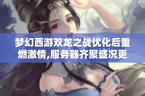 梦幻西游双龙之战优化后重燃激情,服务器齐聚盛况更新