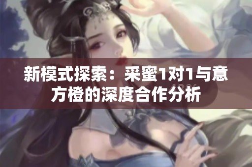 新模式探索：采蜜1对1与意方橙的深度合作分析