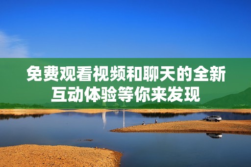 免费观看视频和聊天的全新互动体验等你来发现