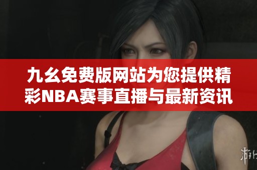 九幺免费版网站为您提供精彩NBA赛事直播与最新资讯