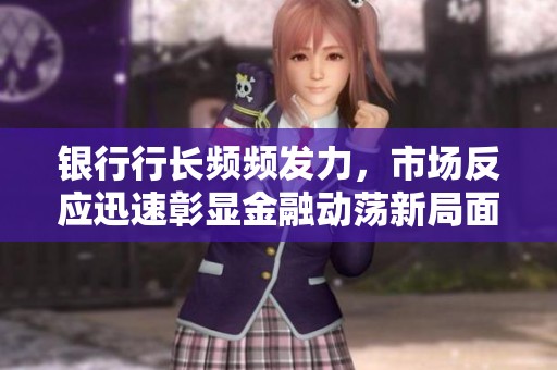 银行行长频频发力，市场反应迅速彰显金融动荡新局面