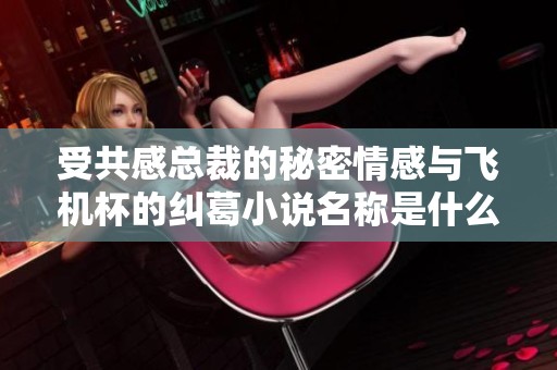 受共感总裁的秘密情感与飞机杯的纠葛小说名称是什么