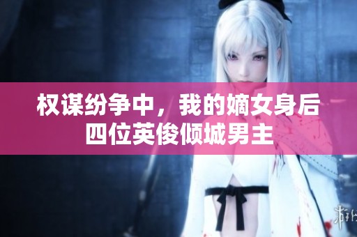 权谋纷争中，我的嫡女身后四位英俊倾城男主