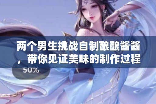 两个男生挑战自制酿酿酱酱，带你见证美味的制作过程