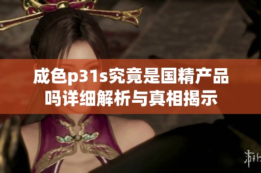 成色p31s究竟是国精产品吗详细解析与真相揭示