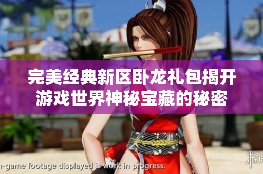 完美经典新区卧龙礼包揭开游戏世界神秘宝藏的秘密