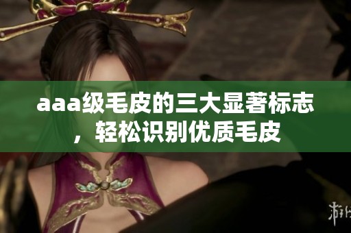 aaa级毛皮的三大显著标志，轻松识别优质毛皮