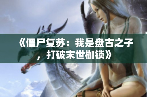 《僵尸复苏：我是盘古之子，打破末世枷锁》