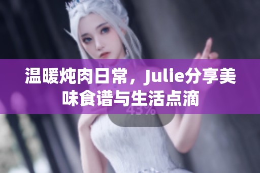 温暖炖肉日常，Julie分享美味食谱与生活点滴