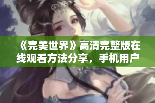 《完美世界》高清完整版在线观看方法分享，手机用户免费观看技巧介绍