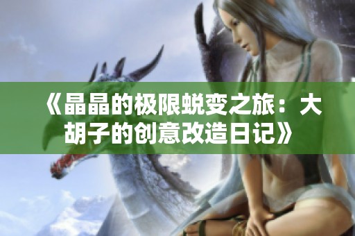 《晶晶的极限蜕变之旅：大胡子的创意改造日记》