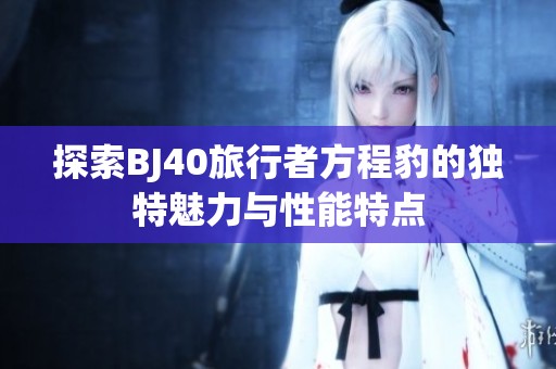 探索BJ40旅行者方程豹的独特魅力与性能特点