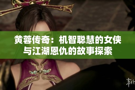 黄蓉传奇：机智聪慧的女侠与江湖恩仇的故事探索
