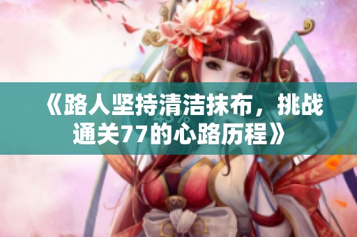 《路人坚持清洁抹布，挑战通关77的心路历程》