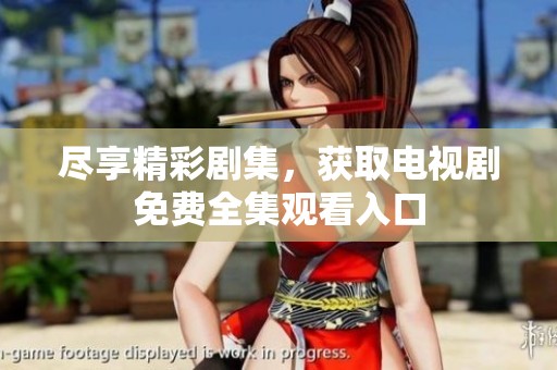 尽享精彩剧集，获取电视剧免费全集观看入口