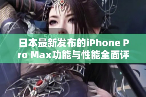 日本最新发布的iPhone Pro Max功能与性能全面评测