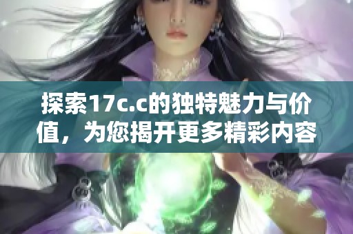 探索17c.c的独特魅力与价值，为您揭开更多精彩内容