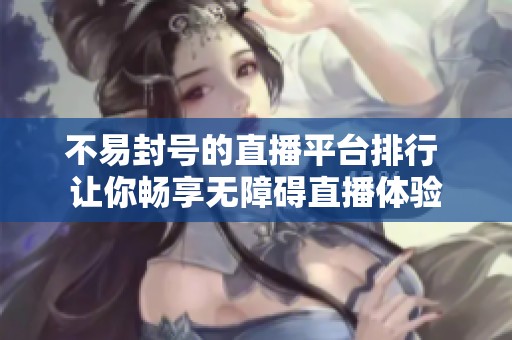 不易封号的直播平台排行 让你畅享无障碍直播体验