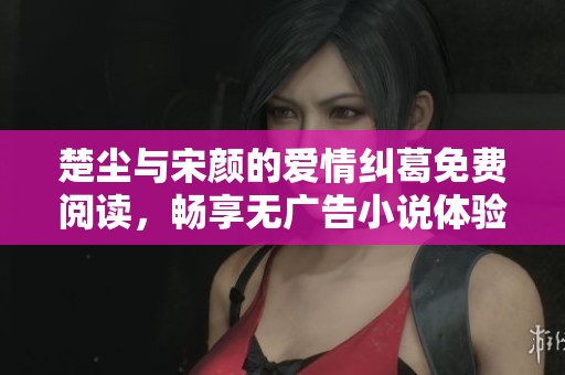 楚尘与宋颜的爱情纠葛免费阅读，畅享无广告小说体验