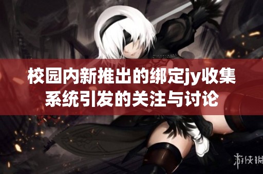 校园内新推出的绑定jy收集系统引发的关注与讨论