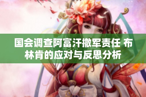 国会调查阿富汗撤军责任 布林肯的应对与反思分析