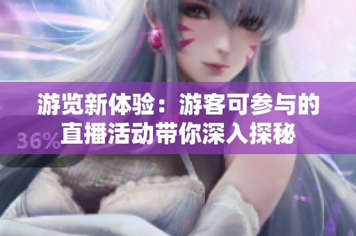 游览新体验：游客可参与的直播活动带你深入探秘