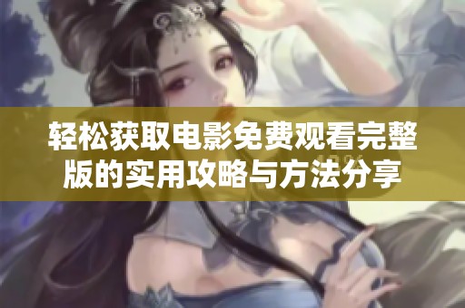 轻松获取电影免费观看完整版的实用攻略与方法分享