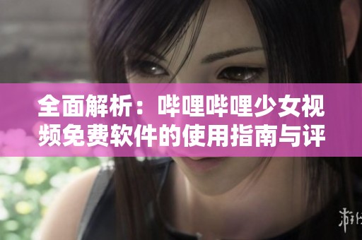 全面解析：哔哩哔哩少女视频免费软件的使用指南与评测