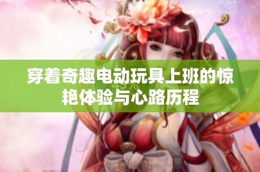穿着奇趣电动玩具上班的惊艳体验与心路历程