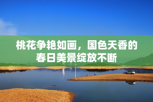 桃花争艳如画，国色天香的春日美景绽放不断
