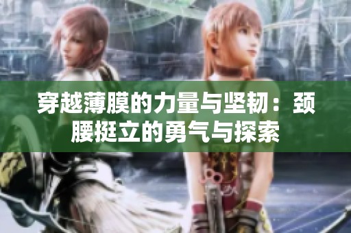 穿越薄膜的力量与坚韧：颈腰挺立的勇气与探索