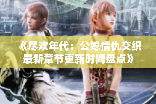 《尽欢年代：公媳情仇交织最新章节更新时间盘点》