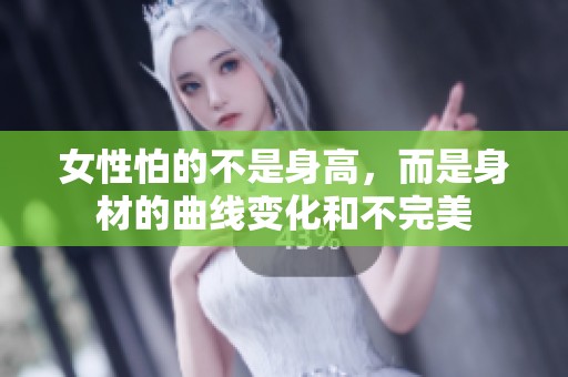 女性怕的不是身高，而是身材的曲线变化和不完美