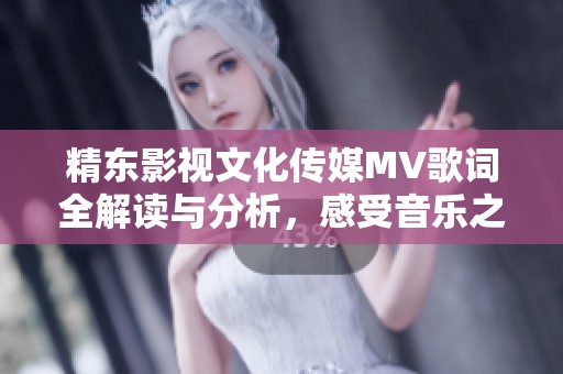 精东影视文化传媒MV歌词全解读与分析，感受音乐之美