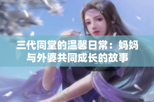三代同堂的温馨日常：妈妈与外婆共同成长的故事