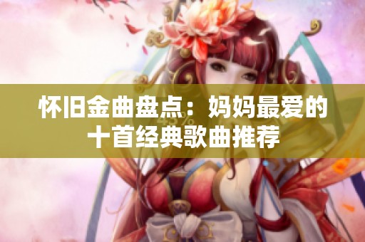 怀旧金曲盘点：妈妈最爱的十首经典歌曲推荐