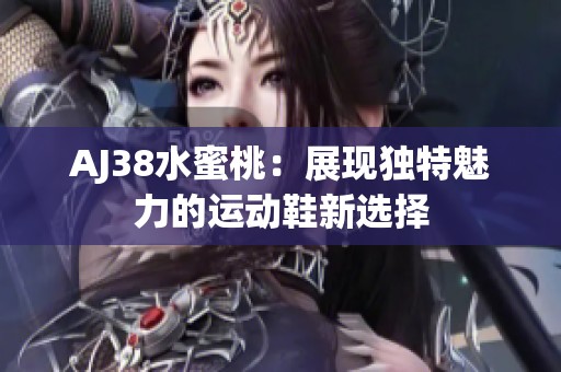 AJ38水蜜桃：展现独特魅力的运动鞋新选择
