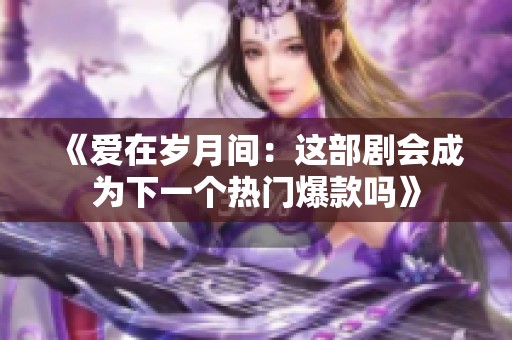 《爱在岁月间：这部剧会成为下一个热门爆款吗》