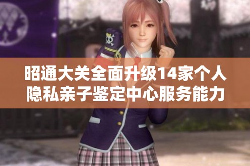 昭通大关全面升级14家个人隐私亲子鉴定中心服务能力