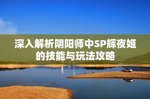 深入解析阴阳师中SP辉夜姬的技能与玩法攻略
