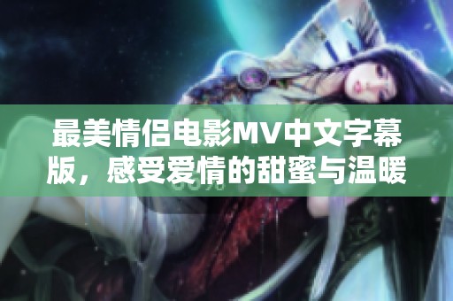 最美情侣电影MV中文字幕版，感受爱情的甜蜜与温暖