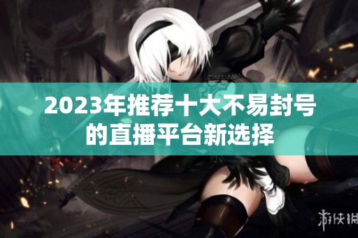 2023年推荐十大不易封号的直播平台新选择