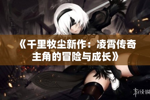 《千里牧尘新作：凌霄传奇主角的冒险与成长》
