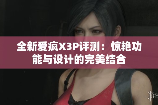全新爱疯X3P评测：惊艳功能与设计的完美结合